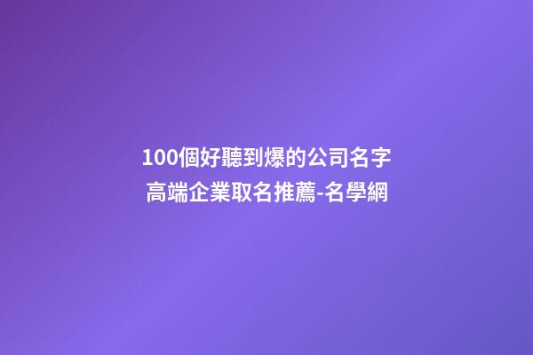 100個好聽到爆的公司名字 高端企業取名推薦-名學網-第1張-公司起名-玄機派